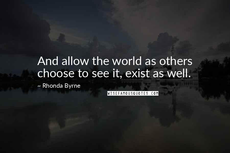 Rhonda Byrne Quotes: And allow the world as others choose to see it, exist as well.