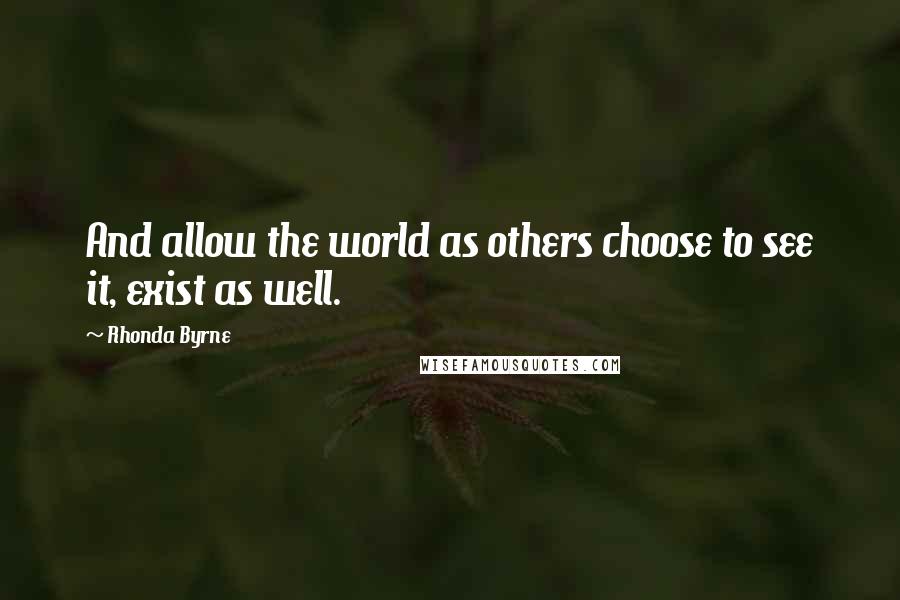 Rhonda Byrne Quotes: And allow the world as others choose to see it, exist as well.