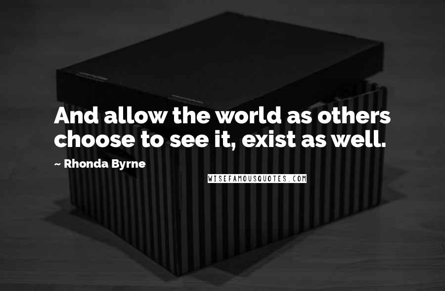 Rhonda Byrne Quotes: And allow the world as others choose to see it, exist as well.
