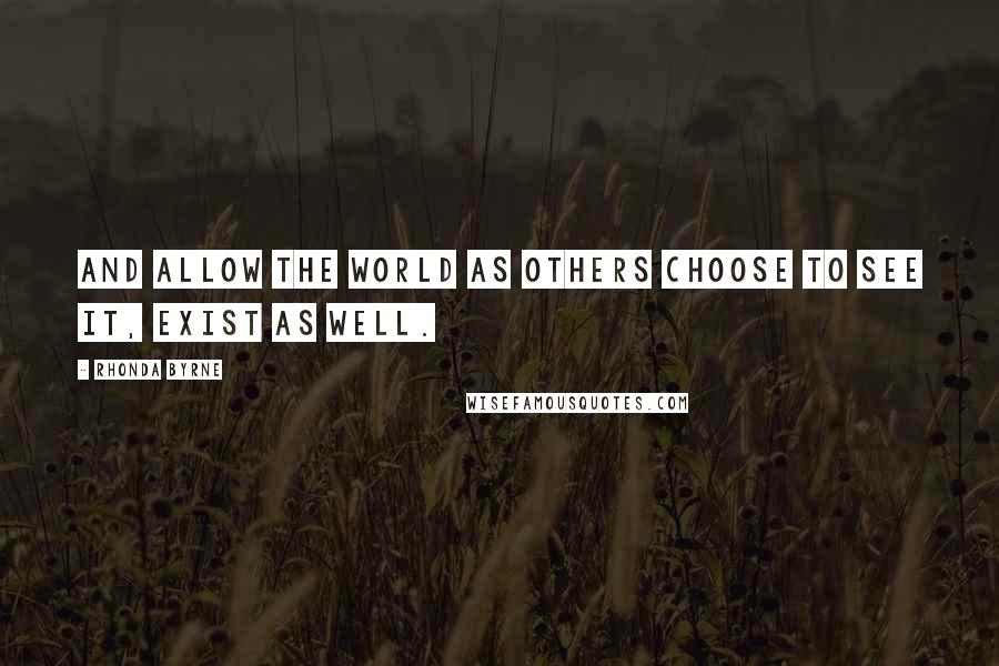 Rhonda Byrne Quotes: And allow the world as others choose to see it, exist as well.