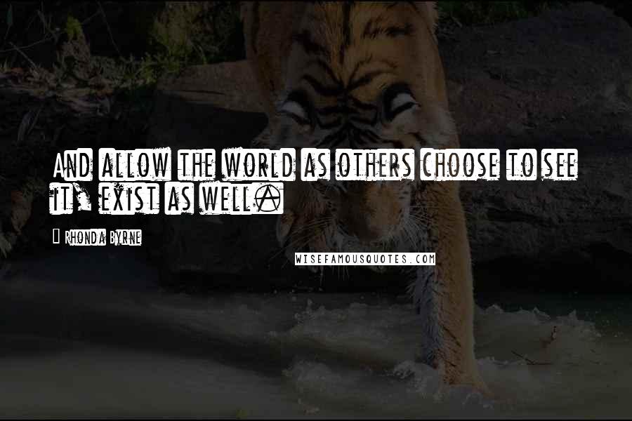 Rhonda Byrne Quotes: And allow the world as others choose to see it, exist as well.