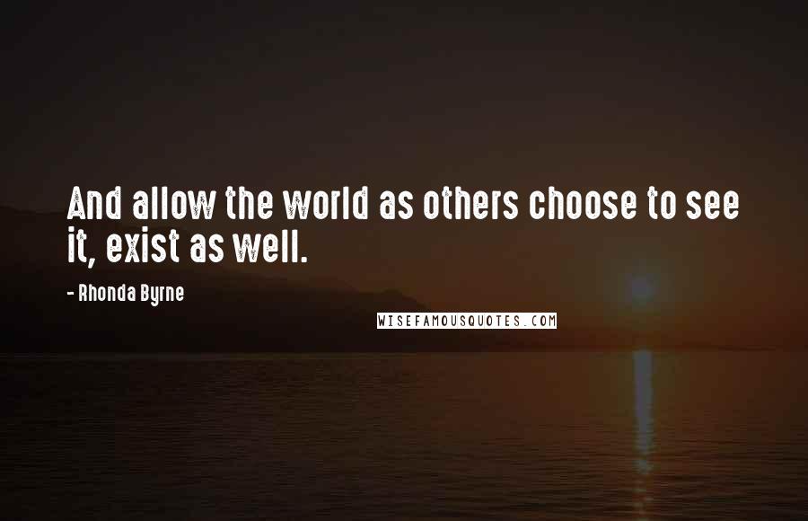 Rhonda Byrne Quotes: And allow the world as others choose to see it, exist as well.