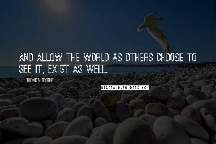 Rhonda Byrne Quotes: And allow the world as others choose to see it, exist as well.