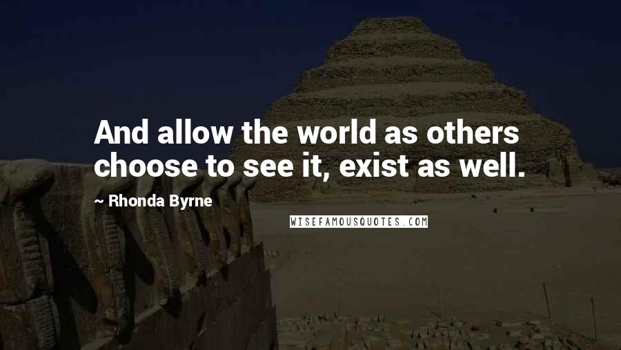 Rhonda Byrne Quotes: And allow the world as others choose to see it, exist as well.