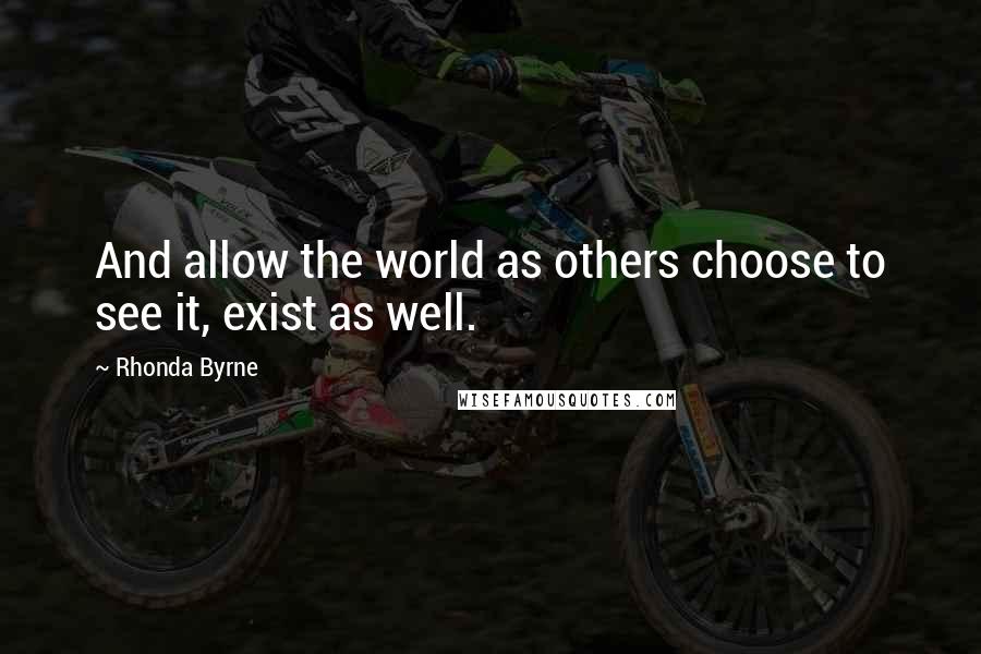 Rhonda Byrne Quotes: And allow the world as others choose to see it, exist as well.