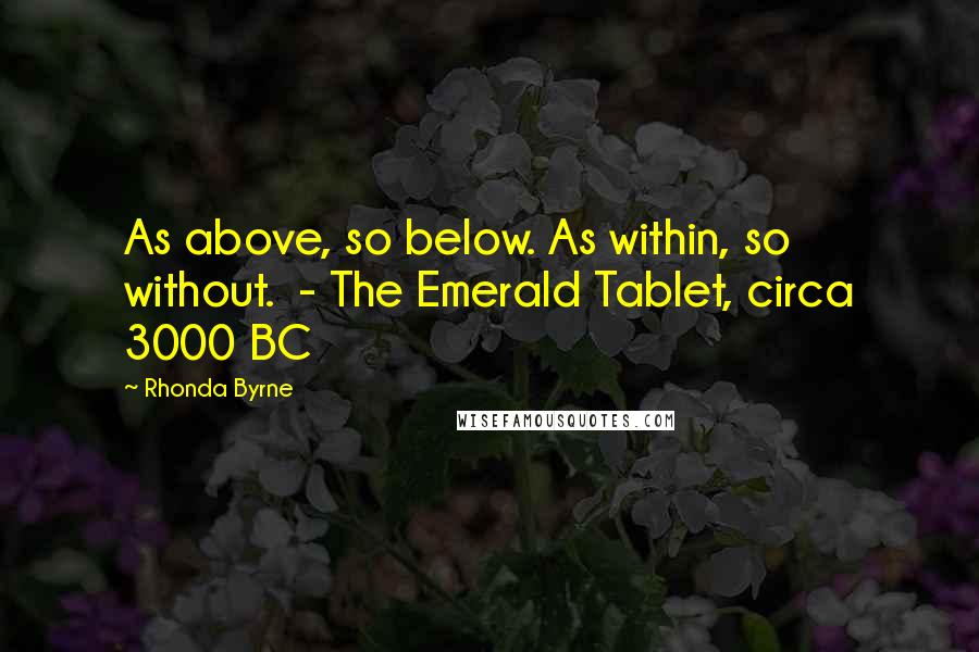 Rhonda Byrne Quotes: As above, so below. As within, so without.  - The Emerald Tablet, circa 3000 BC