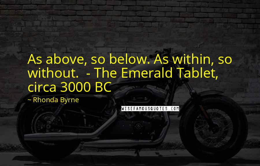 Rhonda Byrne Quotes: As above, so below. As within, so without.  - The Emerald Tablet, circa 3000 BC