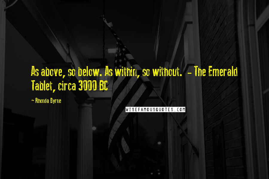 Rhonda Byrne Quotes: As above, so below. As within, so without.  - The Emerald Tablet, circa 3000 BC