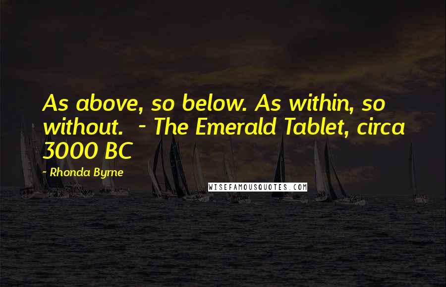 Rhonda Byrne Quotes: As above, so below. As within, so without. - The Emerald Tablet, circa 3000 BC