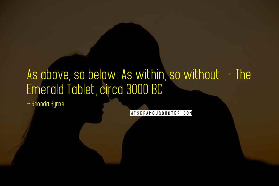 Rhonda Byrne Quotes: As above, so below. As within, so without.  - The Emerald Tablet, circa 3000 BC