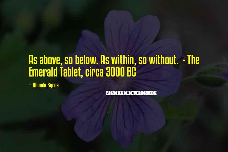 Rhonda Byrne Quotes: As above, so below. As within, so without.  - The Emerald Tablet, circa 3000 BC