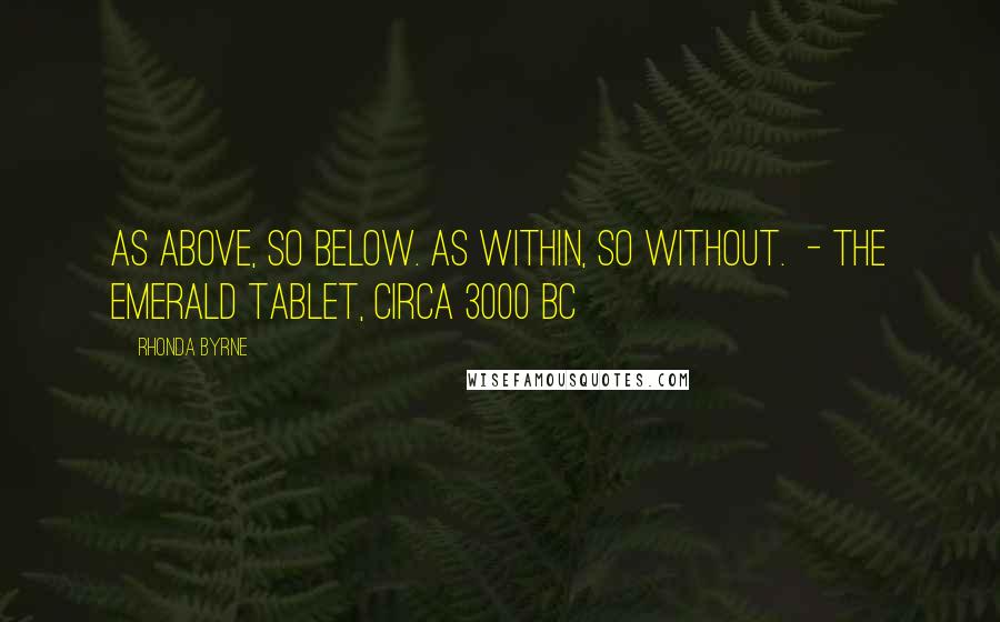 Rhonda Byrne Quotes: As above, so below. As within, so without.  - The Emerald Tablet, circa 3000 BC