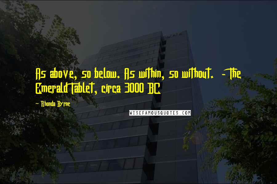 Rhonda Byrne Quotes: As above, so below. As within, so without.  - The Emerald Tablet, circa 3000 BC