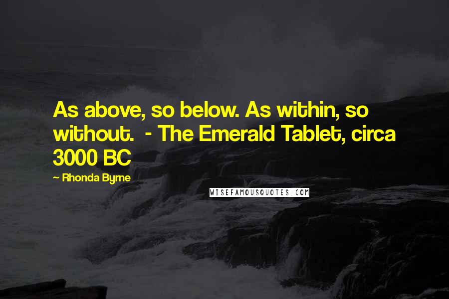 Rhonda Byrne Quotes: As above, so below. As within, so without.  - The Emerald Tablet, circa 3000 BC