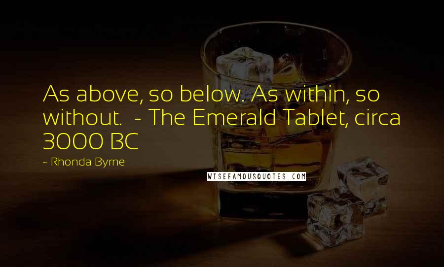 Rhonda Byrne Quotes: As above, so below. As within, so without.  - The Emerald Tablet, circa 3000 BC