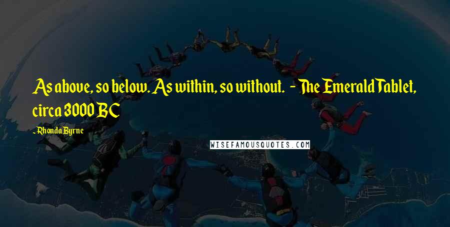 Rhonda Byrne Quotes: As above, so below. As within, so without.  - The Emerald Tablet, circa 3000 BC