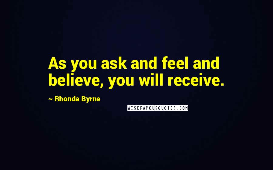 Rhonda Byrne Quotes: As you ask and feel and believe, you will receive.