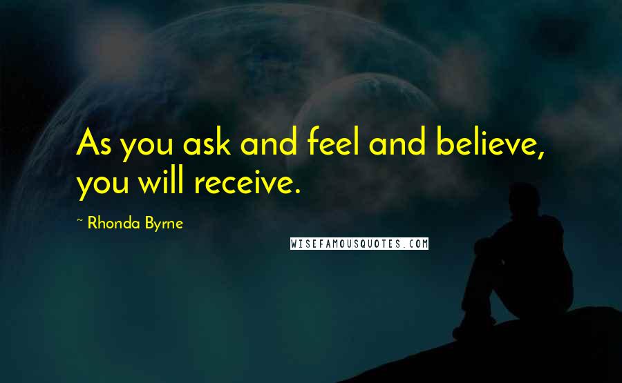 Rhonda Byrne Quotes: As you ask and feel and believe, you will receive.