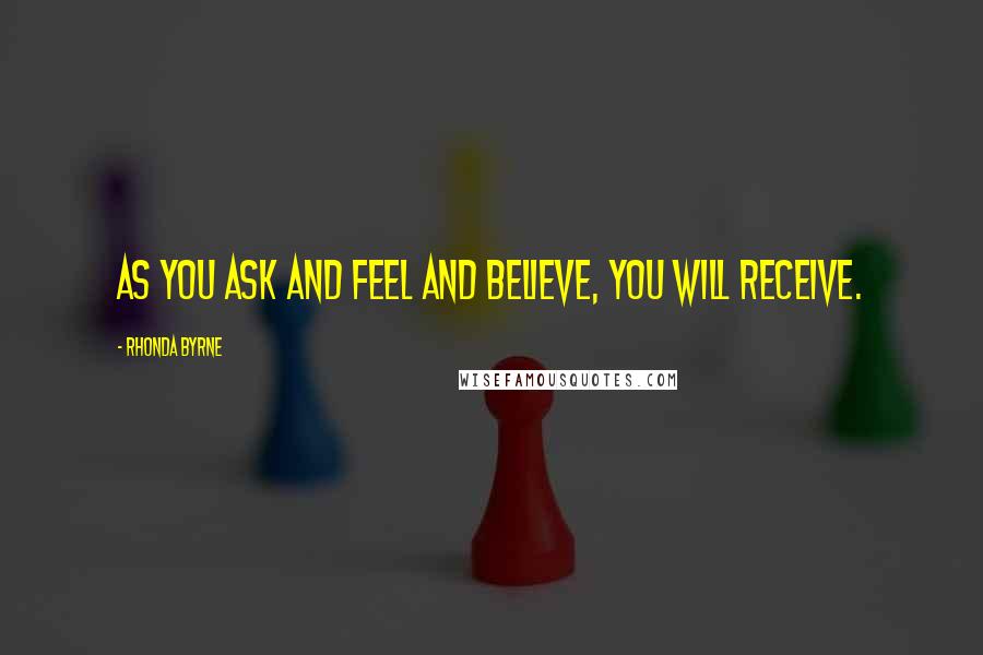 Rhonda Byrne Quotes: As you ask and feel and believe, you will receive.