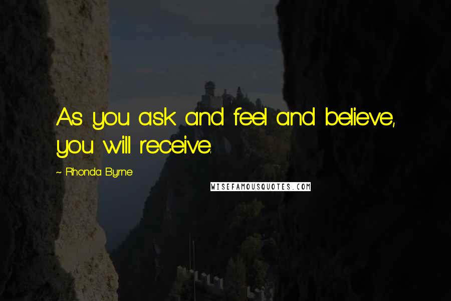 Rhonda Byrne Quotes: As you ask and feel and believe, you will receive.