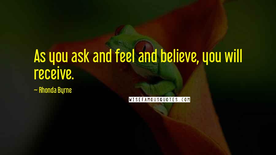 Rhonda Byrne Quotes: As you ask and feel and believe, you will receive.