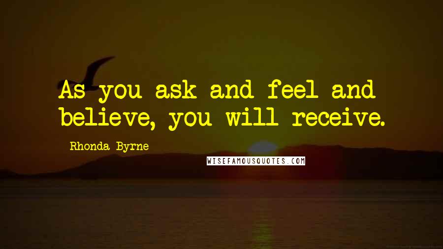 Rhonda Byrne Quotes: As you ask and feel and believe, you will receive.