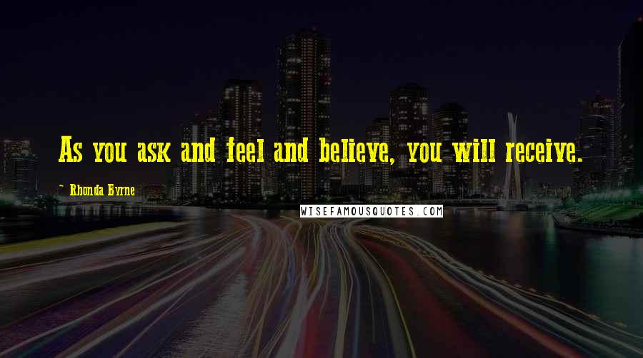 Rhonda Byrne Quotes: As you ask and feel and believe, you will receive.