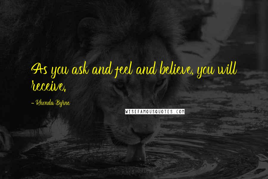 Rhonda Byrne Quotes: As you ask and feel and believe, you will receive.