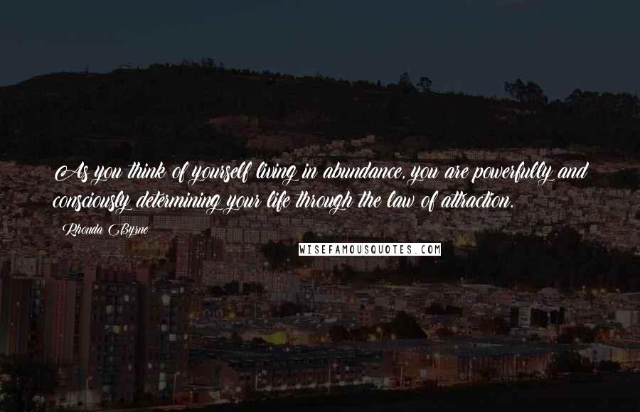 Rhonda Byrne Quotes: As you think of yourself living in abundance, you are powerfully and consciously determining your life through the law of attraction.