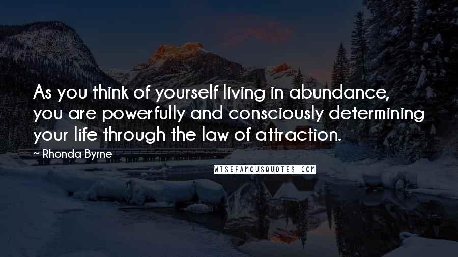 Rhonda Byrne Quotes: As you think of yourself living in abundance, you are powerfully and consciously determining your life through the law of attraction.