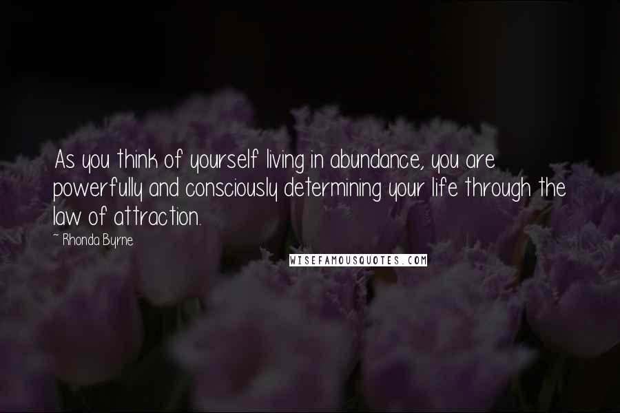 Rhonda Byrne Quotes: As you think of yourself living in abundance, you are powerfully and consciously determining your life through the law of attraction.