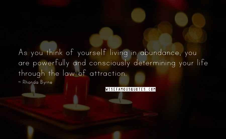 Rhonda Byrne Quotes: As you think of yourself living in abundance, you are powerfully and consciously determining your life through the law of attraction.