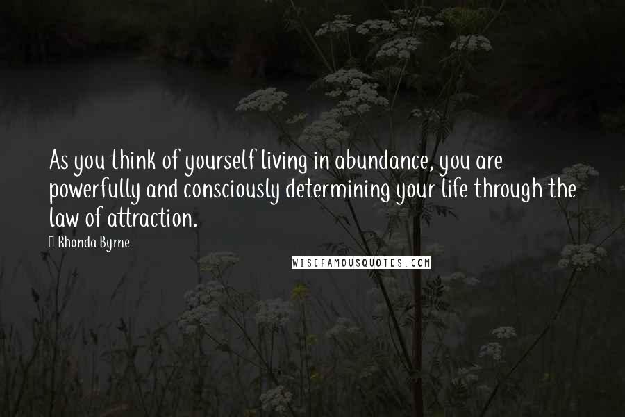 Rhonda Byrne Quotes: As you think of yourself living in abundance, you are powerfully and consciously determining your life through the law of attraction.