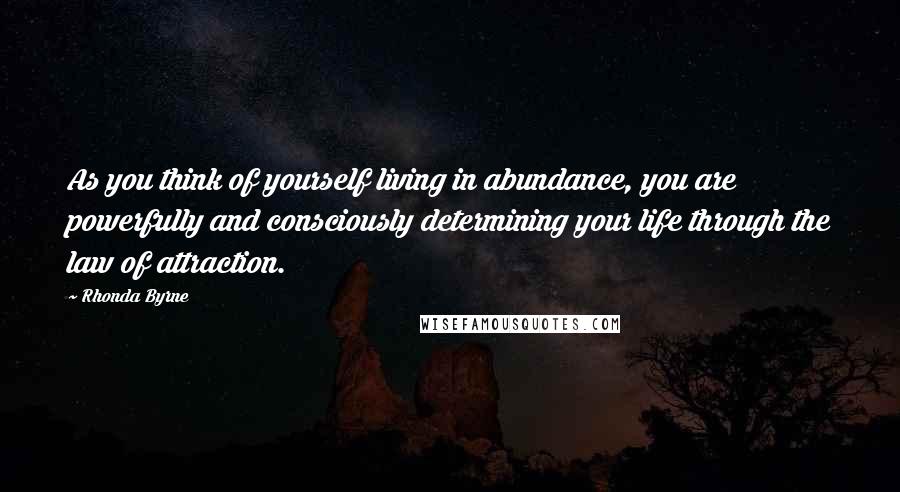 Rhonda Byrne Quotes: As you think of yourself living in abundance, you are powerfully and consciously determining your life through the law of attraction.