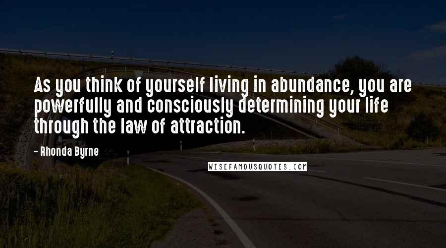 Rhonda Byrne Quotes: As you think of yourself living in abundance, you are powerfully and consciously determining your life through the law of attraction.