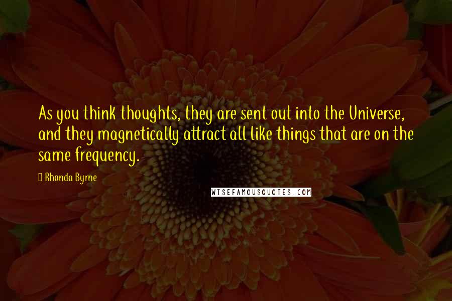 Rhonda Byrne Quotes: As you think thoughts, they are sent out into the Universe, and they magnetically attract all like things that are on the same frequency.
