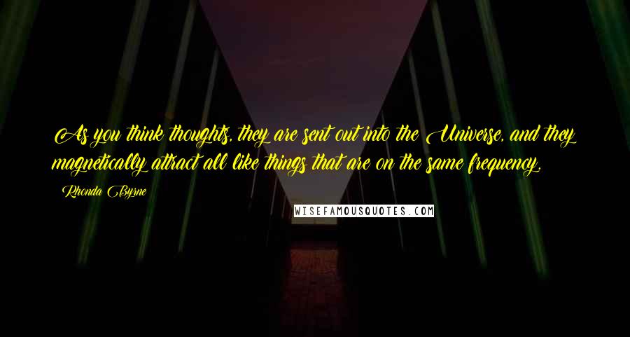 Rhonda Byrne Quotes: As you think thoughts, they are sent out into the Universe, and they magnetically attract all like things that are on the same frequency.