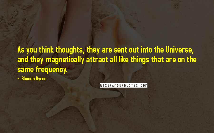 Rhonda Byrne Quotes: As you think thoughts, they are sent out into the Universe, and they magnetically attract all like things that are on the same frequency.
