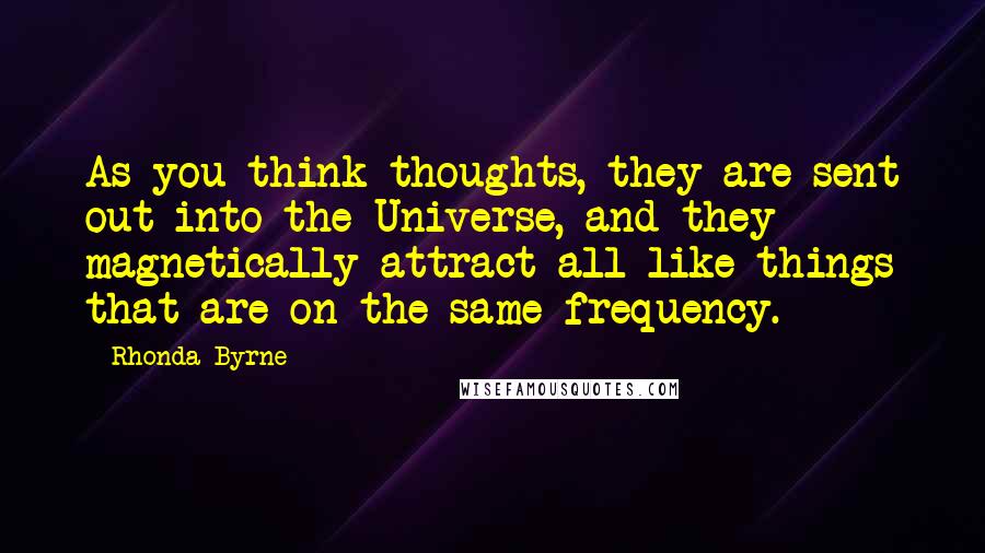 Rhonda Byrne Quotes: As you think thoughts, they are sent out into the Universe, and they magnetically attract all like things that are on the same frequency.