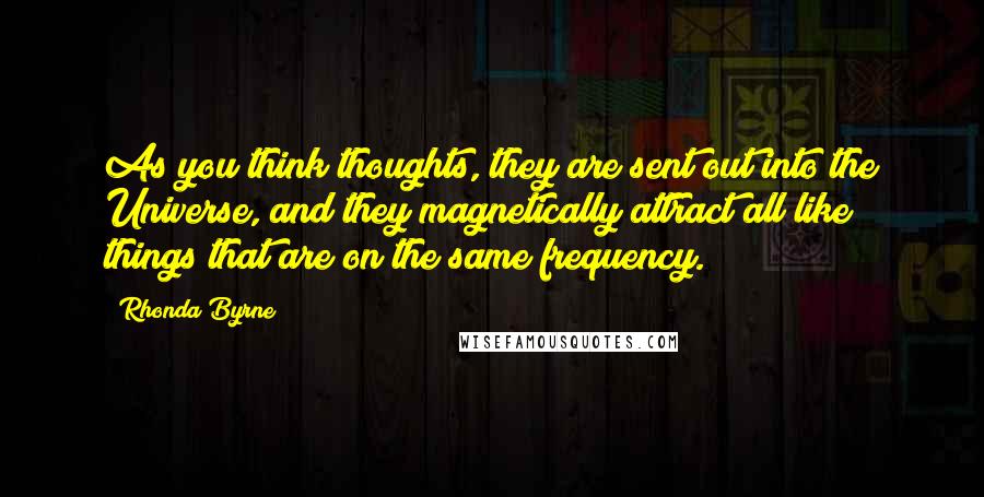 Rhonda Byrne Quotes: As you think thoughts, they are sent out into the Universe, and they magnetically attract all like things that are on the same frequency.