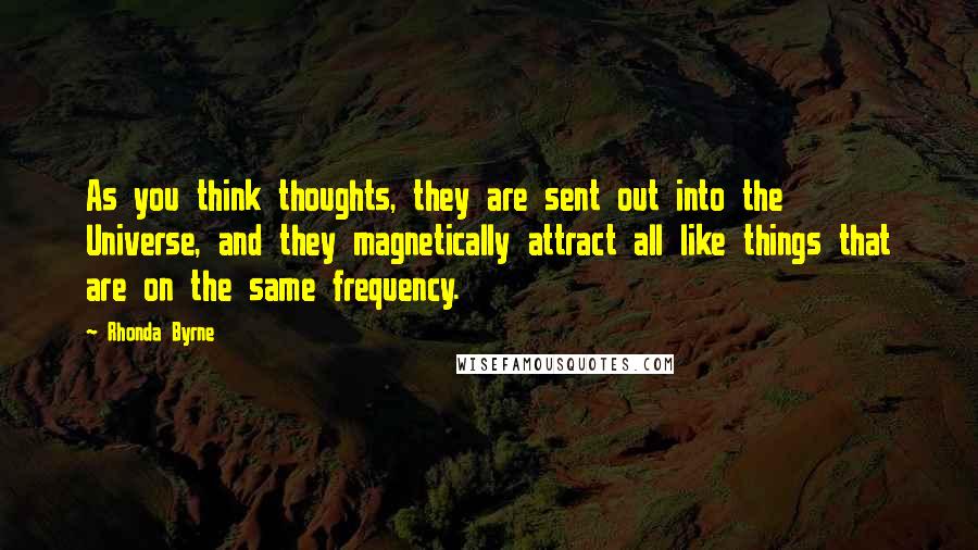 Rhonda Byrne Quotes: As you think thoughts, they are sent out into the Universe, and they magnetically attract all like things that are on the same frequency.