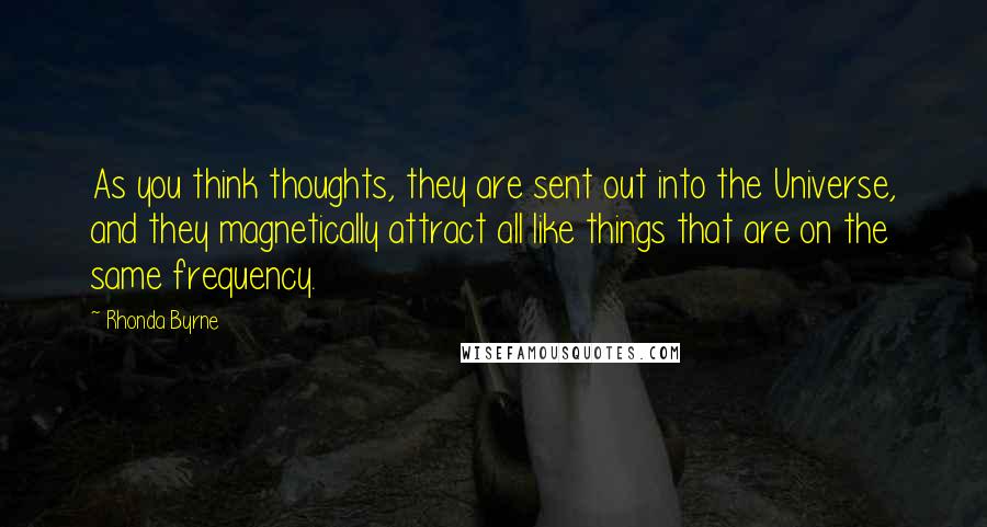 Rhonda Byrne Quotes: As you think thoughts, they are sent out into the Universe, and they magnetically attract all like things that are on the same frequency.