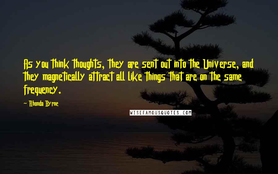 Rhonda Byrne Quotes: As you think thoughts, they are sent out into the Universe, and they magnetically attract all like things that are on the same frequency.
