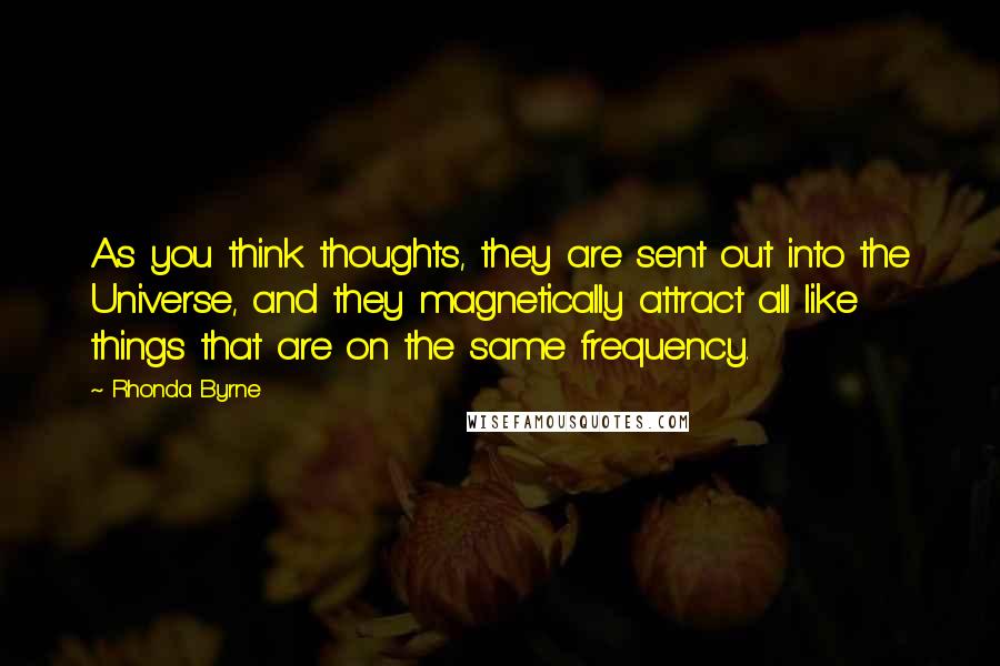 Rhonda Byrne Quotes: As you think thoughts, they are sent out into the Universe, and they magnetically attract all like things that are on the same frequency.