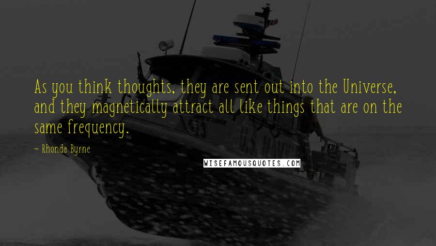 Rhonda Byrne Quotes: As you think thoughts, they are sent out into the Universe, and they magnetically attract all like things that are on the same frequency.