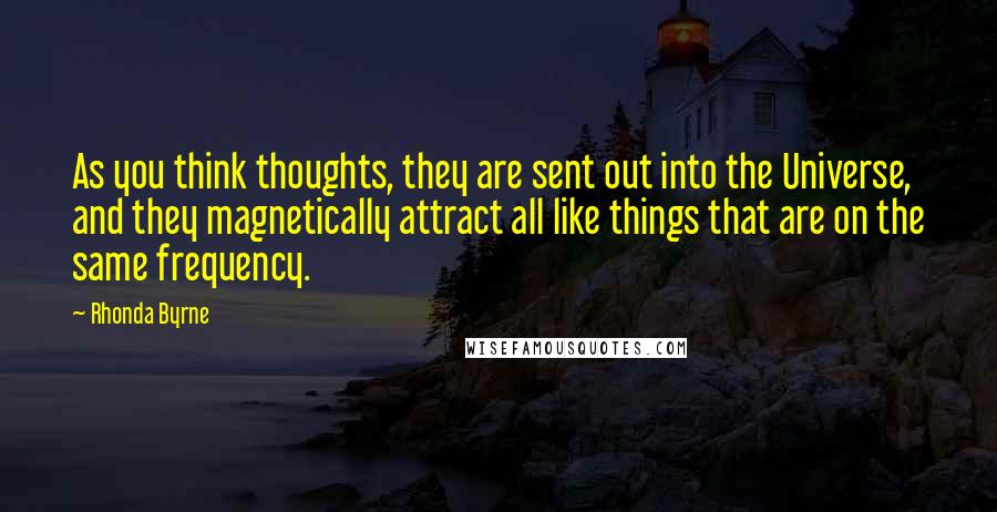 Rhonda Byrne Quotes: As you think thoughts, they are sent out into the Universe, and they magnetically attract all like things that are on the same frequency.