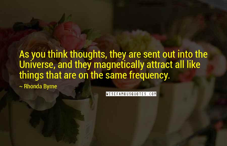 Rhonda Byrne Quotes: As you think thoughts, they are sent out into the Universe, and they magnetically attract all like things that are on the same frequency.