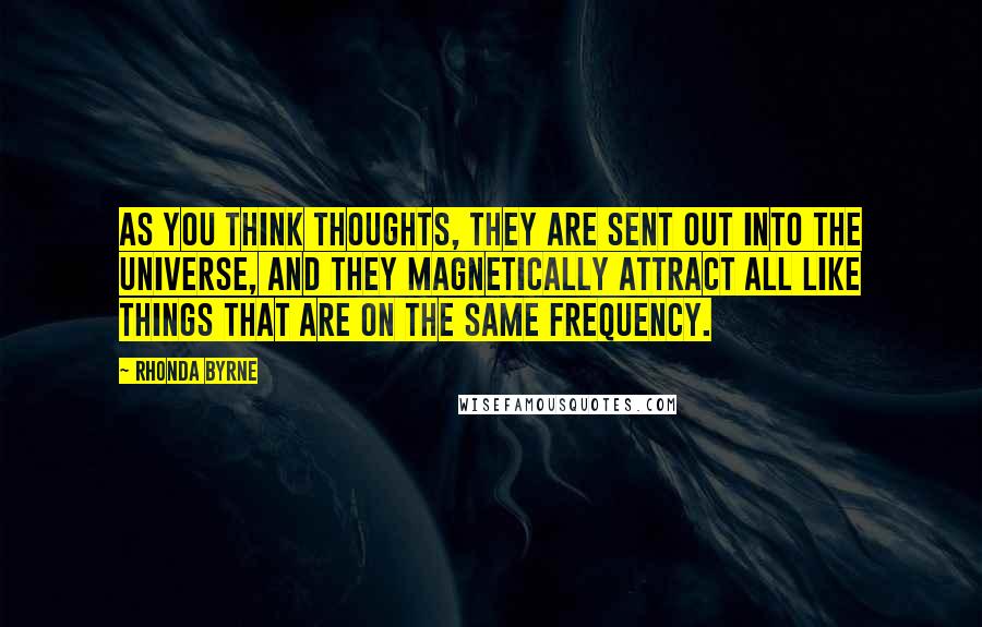 Rhonda Byrne Quotes: As you think thoughts, they are sent out into the Universe, and they magnetically attract all like things that are on the same frequency.