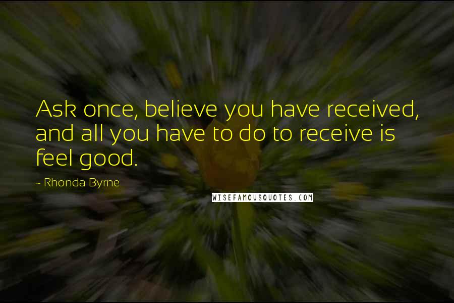 Rhonda Byrne Quotes: Ask once, believe you have received, and all you have to do to receive is feel good.