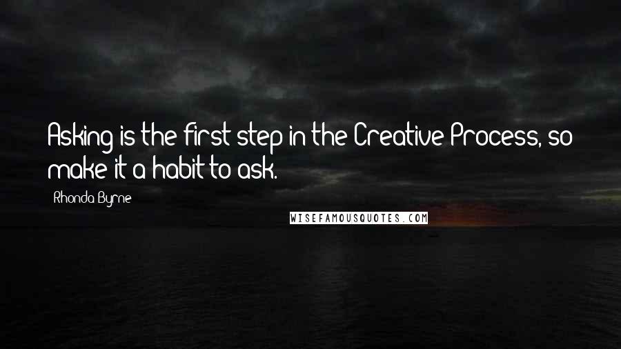 Rhonda Byrne Quotes: Asking is the first step in the Creative Process, so make it a habit to ask.